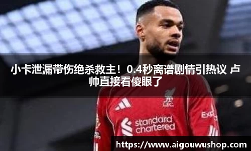 小卡泄漏带伤绝杀救主！0.4秒离谱剧情引热议 卢帅直接看傻眼了