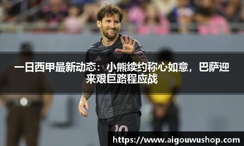 一日西甲最新动态：小熊续约称心如意，巴萨迎来艰巨路程应战