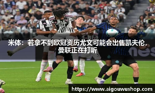 米体：若拿不到欧冠资历尤文可能会出售凯夫伦，曼联正在打听