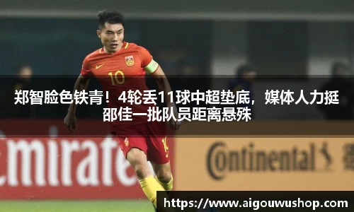 郑智脸色铁青！4轮丢11球中超垫底，媒体人力挺邵佳一批队员距离悬殊