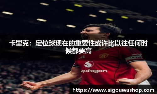 卡里克：定位球现在的重要性或许比以往任何时候都要高
